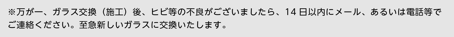 ガラスの交換後にヒビ等があった場合、至急新たに交換するので、14日以内にご連絡を